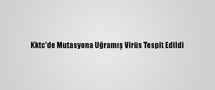 Kktc'de Mutasyona Uğramış Virüs Tespit Edildi