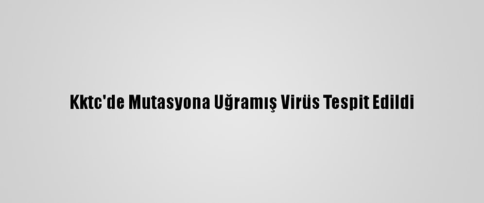 Kktc'de Mutasyona Uğramış Virüs Tespit Edildi