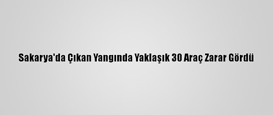 Sakarya'da Çıkan Yangında Yaklaşık 30 Araç Zarar Gördü