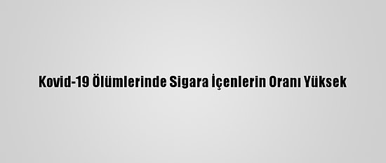 Kovid-19 Ölümlerinde Sigara İçenlerin Oranı Yüksek