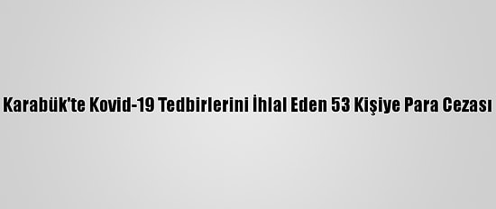 Karabük'te Kovid-19 Tedbirlerini İhlal Eden 53 Kişiye Para Cezası