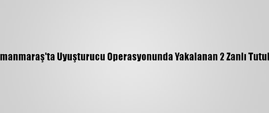Kahramanmaraş'ta Uyuşturucu Operasyonunda Yakalanan 2 Zanlı Tutuklandı