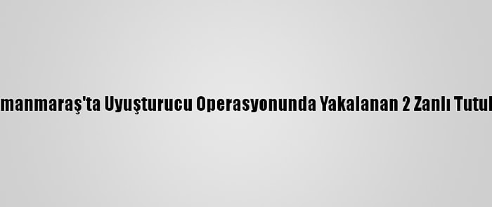 Kahramanmaraş'ta Uyuşturucu Operasyonunda Yakalanan 2 Zanlı Tutuklandı