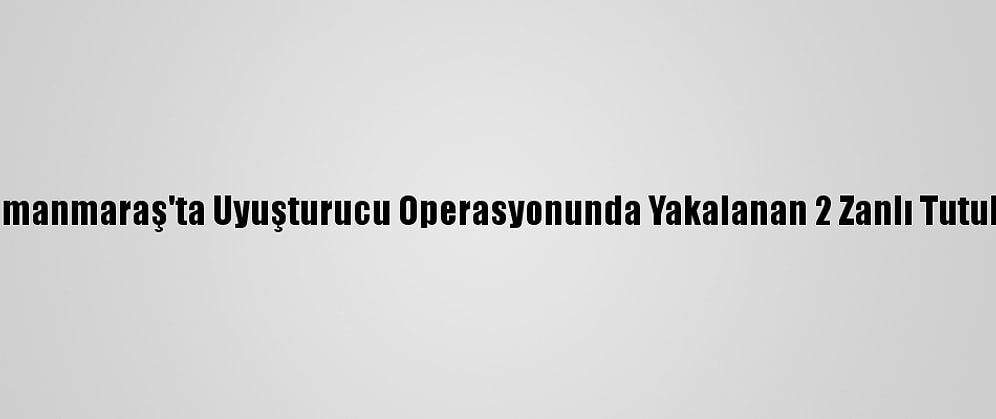 Kahramanmaraş'ta Uyuşturucu Operasyonunda Yakalanan 2 Zanlı Tutuklandı