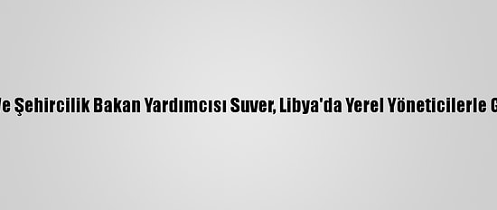 Çevre Ve Şehircilik Bakan Yardımcısı Suver, Libya'da Yerel Yöneticilerle Görüştü