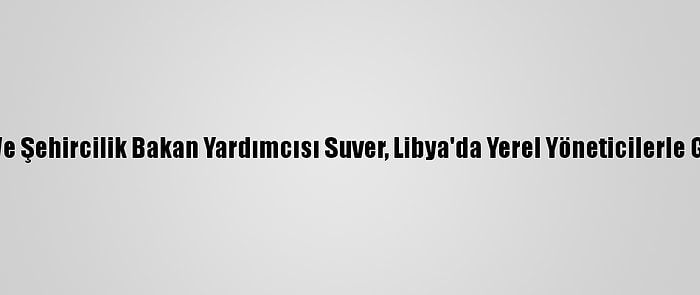 Çevre Ve Şehircilik Bakan Yardımcısı Suver, Libya'da Yerel Yöneticilerle Görüştü