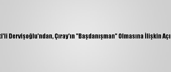 İyi Parti'li Dervişoğlu'ndan, Çıray'ın "Başdanışman" Olmasına İlişkin Açıklama: