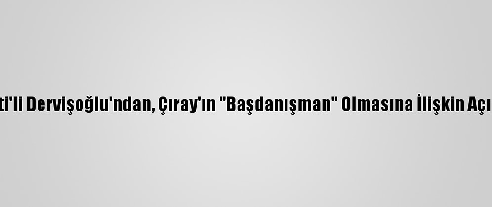 İyi Parti'li Dervişoğlu'ndan, Çıray'ın "Başdanışman" Olmasına İlişkin Açıklama: