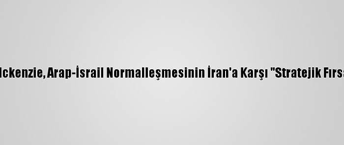 Centcom Komutanı Mckenzie, Arap-İsrail Normalleşmesinin İran'a Karşı "Stratejik Fırsat" Olduğunu Söyledi