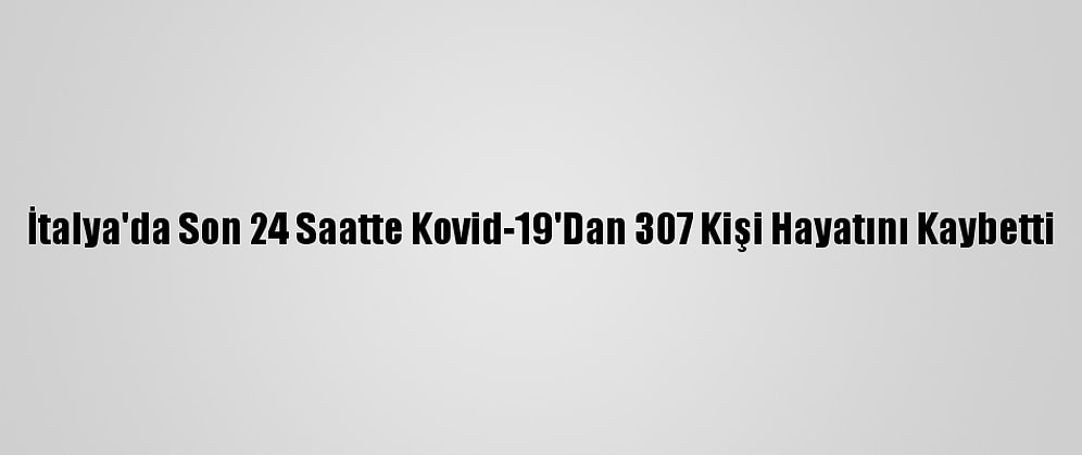 İtalya'da Son 24 Saatte Kovid-19'Dan 307 Kişi Hayatını Kaybetti