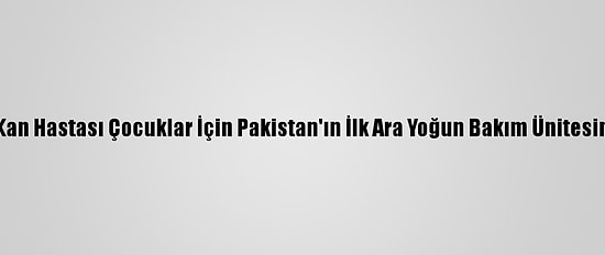 Tika, Kan Hastası Çocuklar İçin Pakistan'ın İlk Ara Yoğun Bakım Ünitesini Açtı