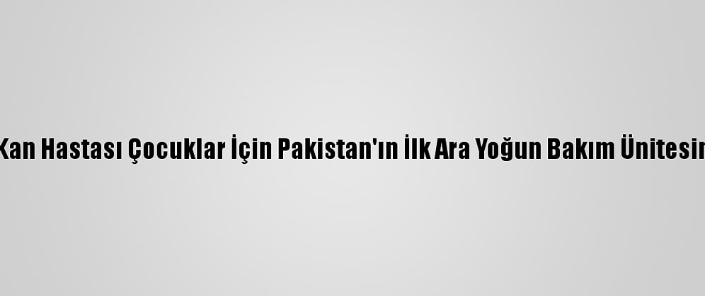 Tika, Kan Hastası Çocuklar İçin Pakistan'ın İlk Ara Yoğun Bakım Ünitesini Açtı