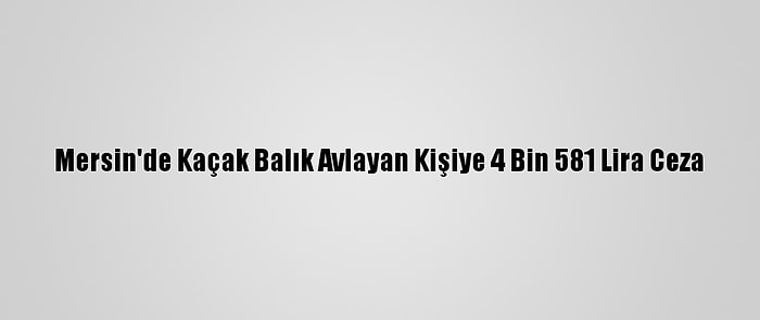 Mersin'de Kaçak Balık Avlayan Kişiye 4 Bin 581 Lira Ceza