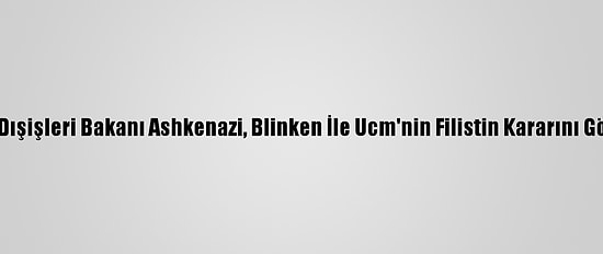 İsrail Dışişleri Bakanı Ashkenazi, Blinken İle Ucm'nin Filistin Kararını Görüştü