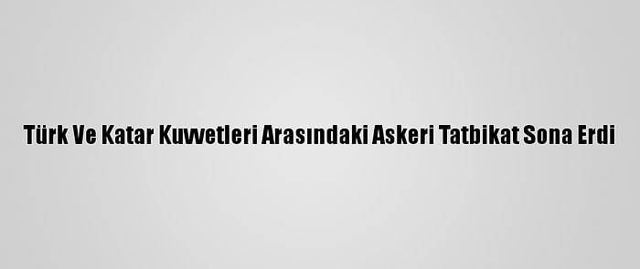 Türk Ve Katar Kuvvetleri Arasındaki Askeri Tatbikat Sona Erdi