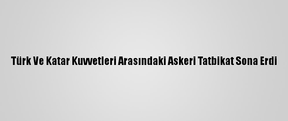 Türk Ve Katar Kuvvetleri Arasındaki Askeri Tatbikat Sona Erdi