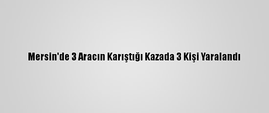 Mersin'de 3 Aracın Karıştığı Kazada 3 Kişi Yaralandı