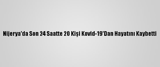 Nijerya'da Son 24 Saatte 20 Kişi Kovid-19'Dan Hayatını Kaybetti