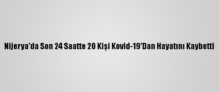 Nijerya'da Son 24 Saatte 20 Kişi Kovid-19'Dan Hayatını Kaybetti