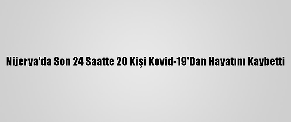 Nijerya'da Son 24 Saatte 20 Kişi Kovid-19'Dan Hayatını Kaybetti
