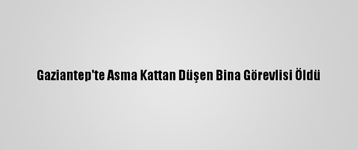 Gaziantep'te Asma Kattan Düşen Bina Görevlisi Öldü