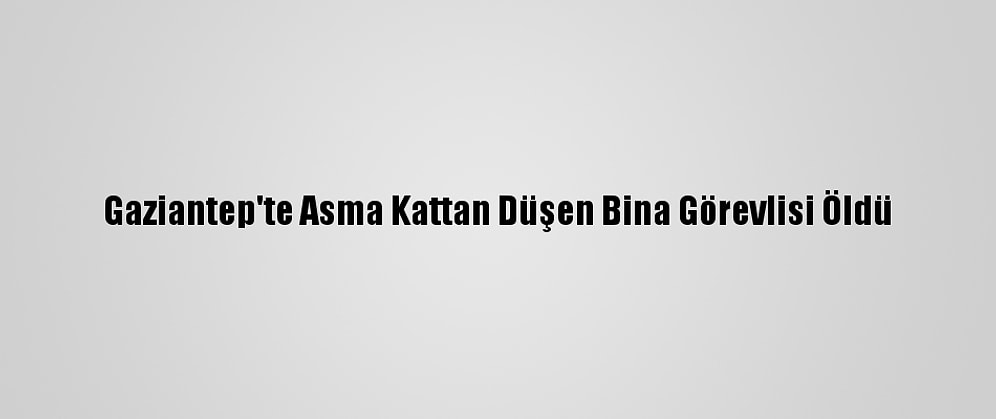 Gaziantep'te Asma Kattan Düşen Bina Görevlisi Öldü
