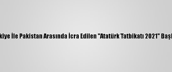 Türkiye İle Pakistan Arasında İcra Edilen "Atatürk Tatbikatı 2021" Başladı