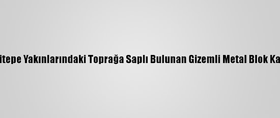 Göbeklitepe Yakınlarındaki Toprağa Saplı Bulunan Gizemli Metal Blok Kaldırıldı