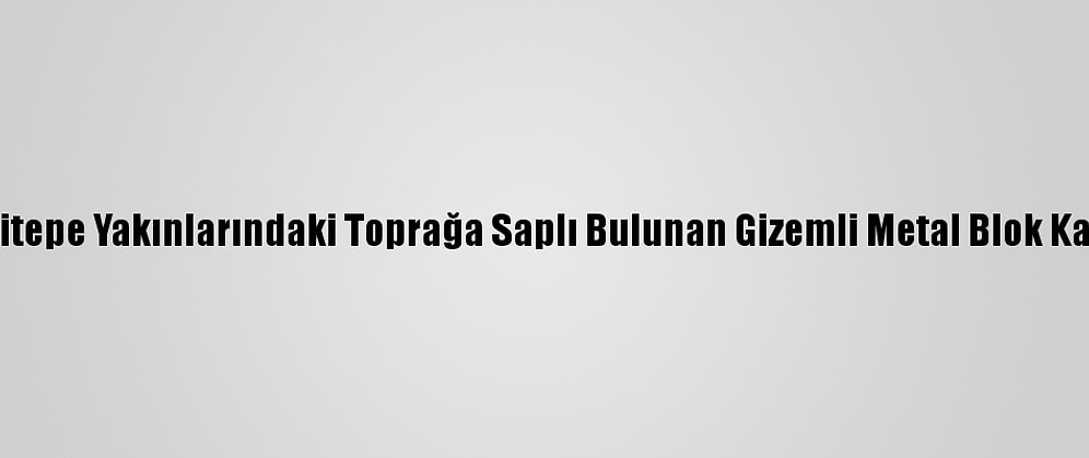 Göbeklitepe Yakınlarındaki Toprağa Saplı Bulunan Gizemli Metal Blok Kaldırıldı