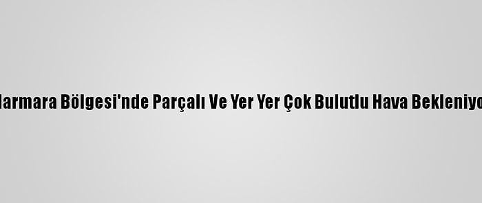 Marmara Bölgesi'nde Parçalı Ve Yer Yer Çok Bulutlu Hava Bekleniyor