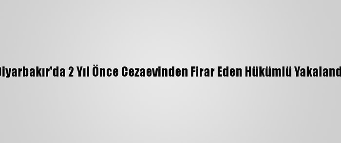 Diyarbakır'da 2 Yıl Önce Cezaevinden Firar Eden Hükümlü Yakalandı