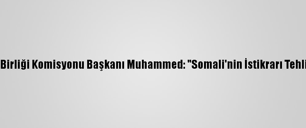 Afrika Birliği Komisyonu Başkanı Muhammed: "Somali'nin İstikrarı Tehlikede"
