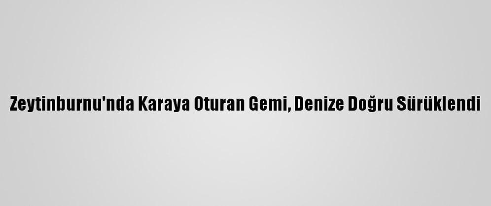 Zeytinburnu'nda Karaya Oturan Gemi, Denize Doğru Sürüklendi