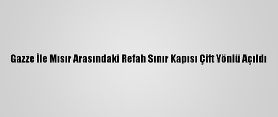 Gazze İle Mısır Arasındaki Refah Sınır Kapısı Çift Yönlü Açıldı