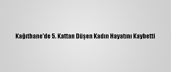 Kağıthane'de 5. Kattan Düşen Kadın Hayatını Kaybetti