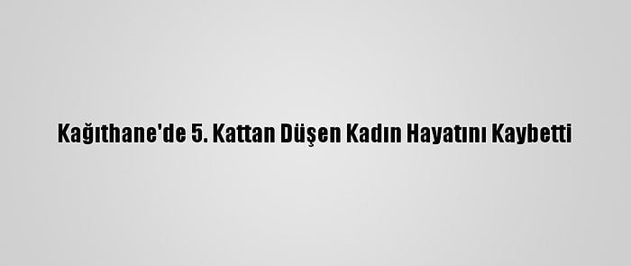 Kağıthane'de 5. Kattan Düşen Kadın Hayatını Kaybetti