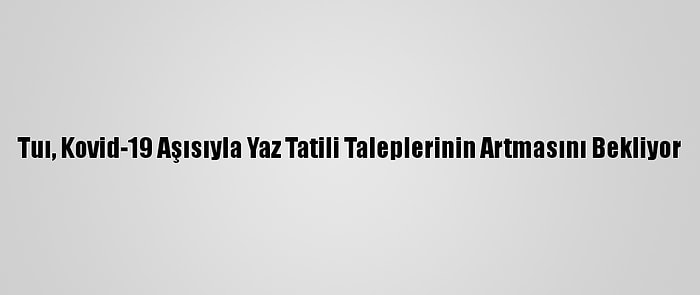 Tuı, Kovid-19 Aşısıyla Yaz Tatili Taleplerinin Artmasını Bekliyor