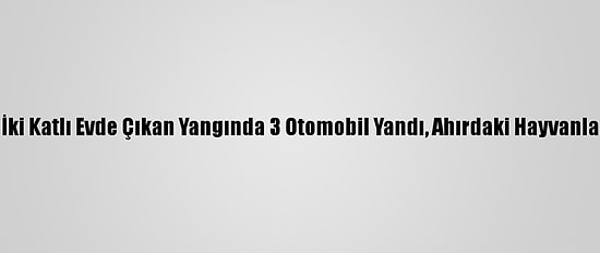 Trabzon'da İki Katlı Evde Çıkan Yangında 3 Otomobil Yandı, Ahırdaki Hayvanlar Telef Oldu