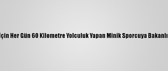 Antrenman İçin Her Gün 60 Kilometre Yolculuk Yapan Minik Sporcuya Bakanlıktan Destek