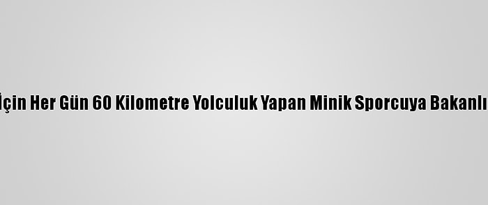 Antrenman İçin Her Gün 60 Kilometre Yolculuk Yapan Minik Sporcuya Bakanlıktan Destek