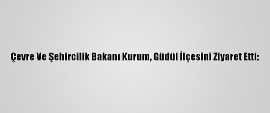 Çevre Ve Şehircilik Bakanı Kurum, Güdül İlçesini Ziyaret Etti: