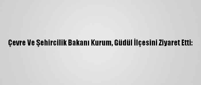 Çevre Ve Şehircilik Bakanı Kurum, Güdül İlçesini Ziyaret Etti: