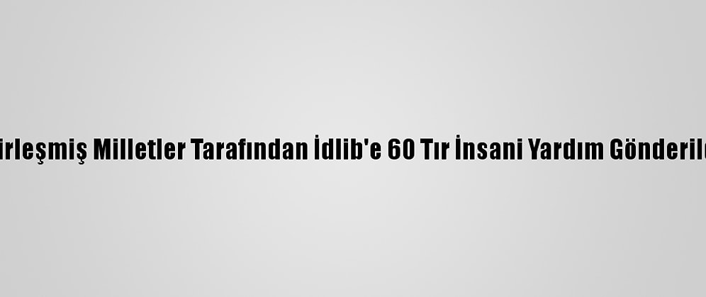 Birleşmiş Milletler Tarafından İdlib'e 60 Tır İnsani Yardım Gönderildi