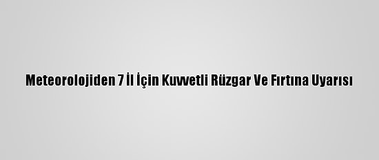 Meteorolojiden 7 İl İçin Kuvvetli Rüzgar Ve Fırtına Uyarısı