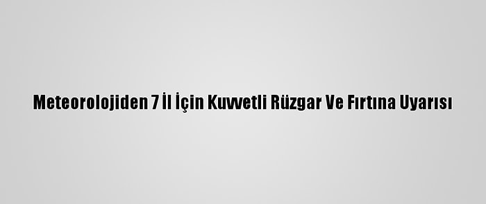 Meteorolojiden 7 İl İçin Kuvvetli Rüzgar Ve Fırtına Uyarısı