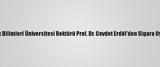 Sağlık Bilimleri Üniversitesi Rektörü Prof. Dr. Cevdet Erdöl'den Sigara Uyarısı: