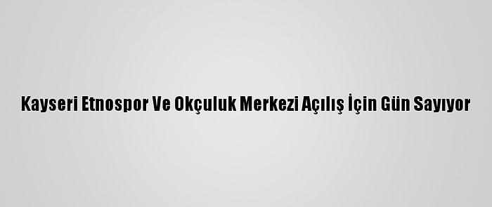 Kayseri Etnospor Ve Okçuluk Merkezi Açılış İçin Gün Sayıyor