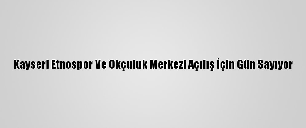 Kayseri Etnospor Ve Okçuluk Merkezi Açılış İçin Gün Sayıyor
