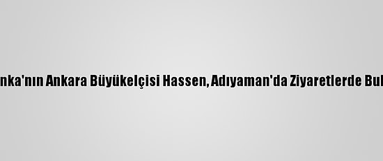 Sri Lanka'nın Ankara Büyükelçisi Hassen, Adıyaman'da Ziyaretlerde Bulundu