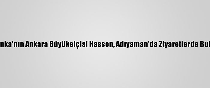 Sri Lanka'nın Ankara Büyükelçisi Hassen, Adıyaman'da Ziyaretlerde Bulundu